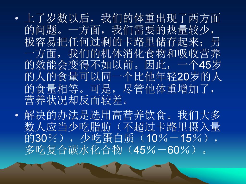 上了岁数以后，我们的体重出现了两方面的问题。一方面，我们需要的热量较少，极容易把任何过剩的卡路里储存起来；另一方面，我们的机体消化食物和吸收营养的效能会变得不如以前。因此，一个45岁的人的食量可以同一个比他年轻20岁的人的食量相等。可是，尽管他体重增加了，营养状况却反而较差。