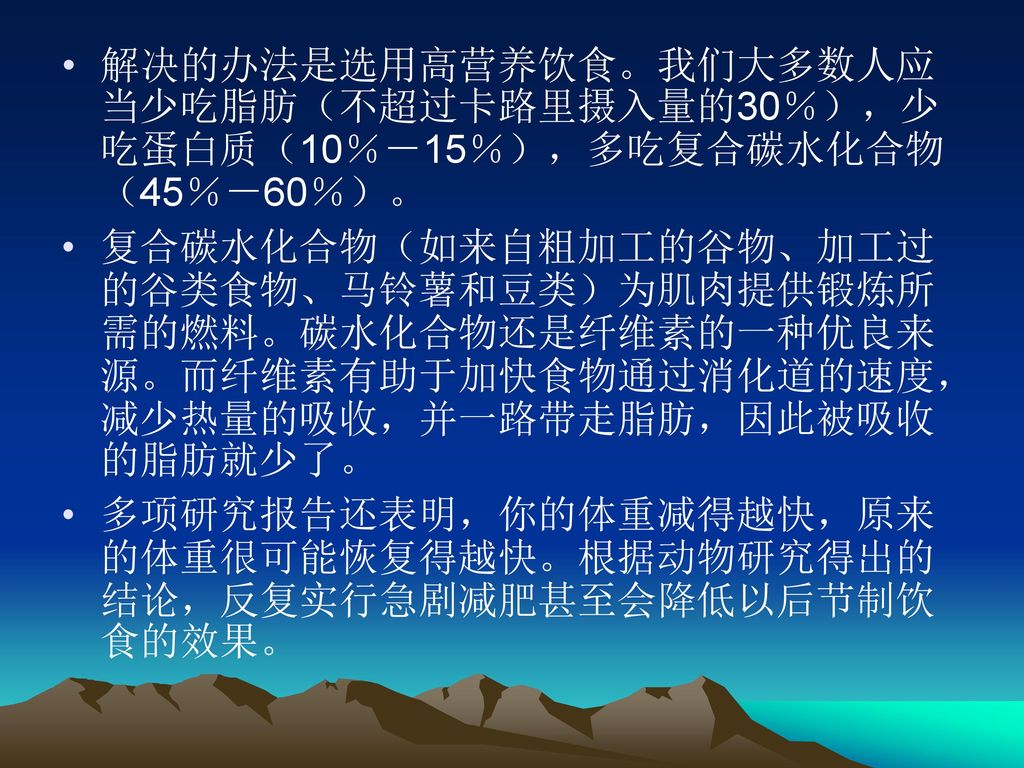 解决的办法是选用高营养饮食。我们大多数人应当少吃脂肪（不超过卡路里摄入量的30％），少吃蛋白质（10％－15％），多吃复合碳水化合物（45％－60％）。