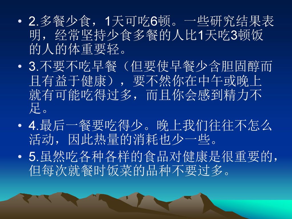 2.多餐少食，1天可吃6顿。一些研究结果表明，经常坚持少食多餐的人比1天吃3顿饭的人的体重要轻。