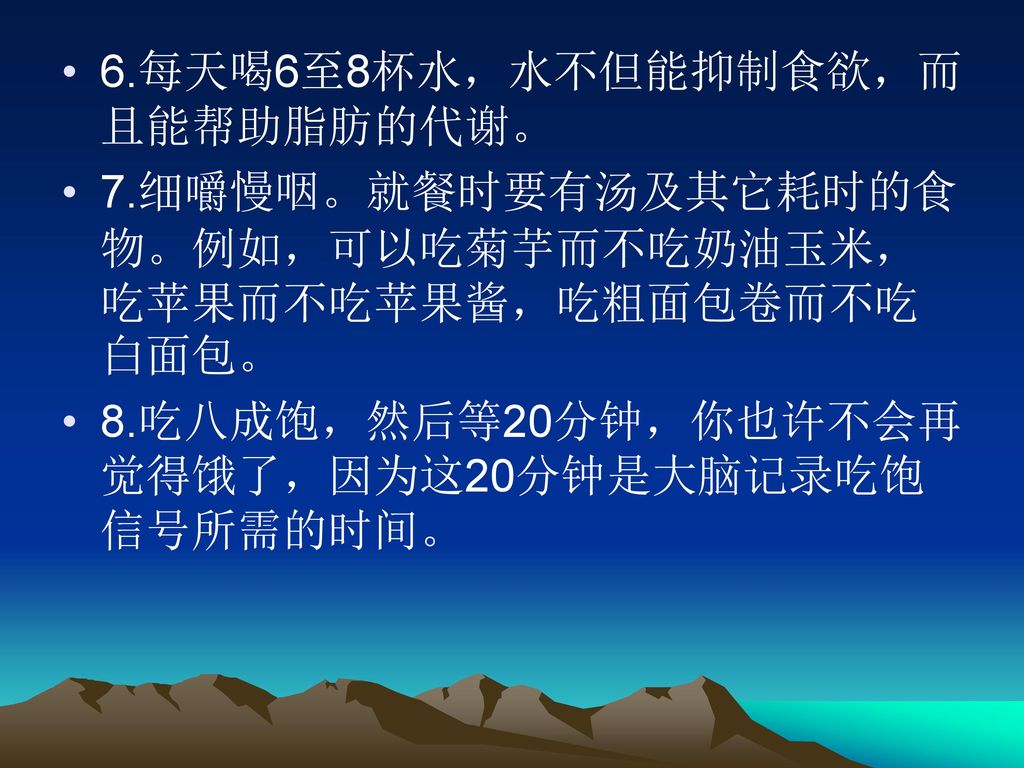 6.每天喝6至8杯水，水不但能抑制食欲，而且能帮助脂肪的代谢。