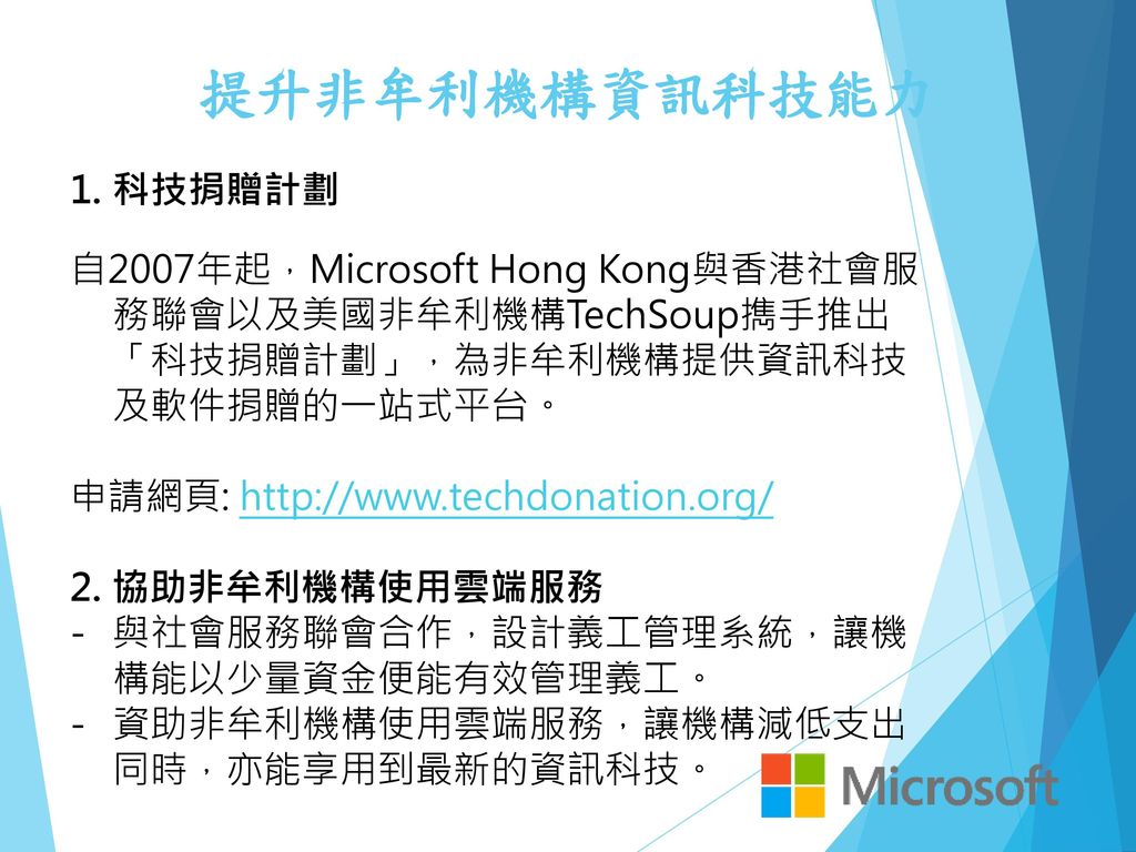 提升非牟利機構資訊科技能力 科技捐贈計劃. 自2007年起，Microsoft Hong Kong與香港社會服務聯會以及美國非牟利機構TechSoup擕手推出「科技捐贈計劃」，為非牟利機構提供資訊科技及軟件捐贈的一站式平台。