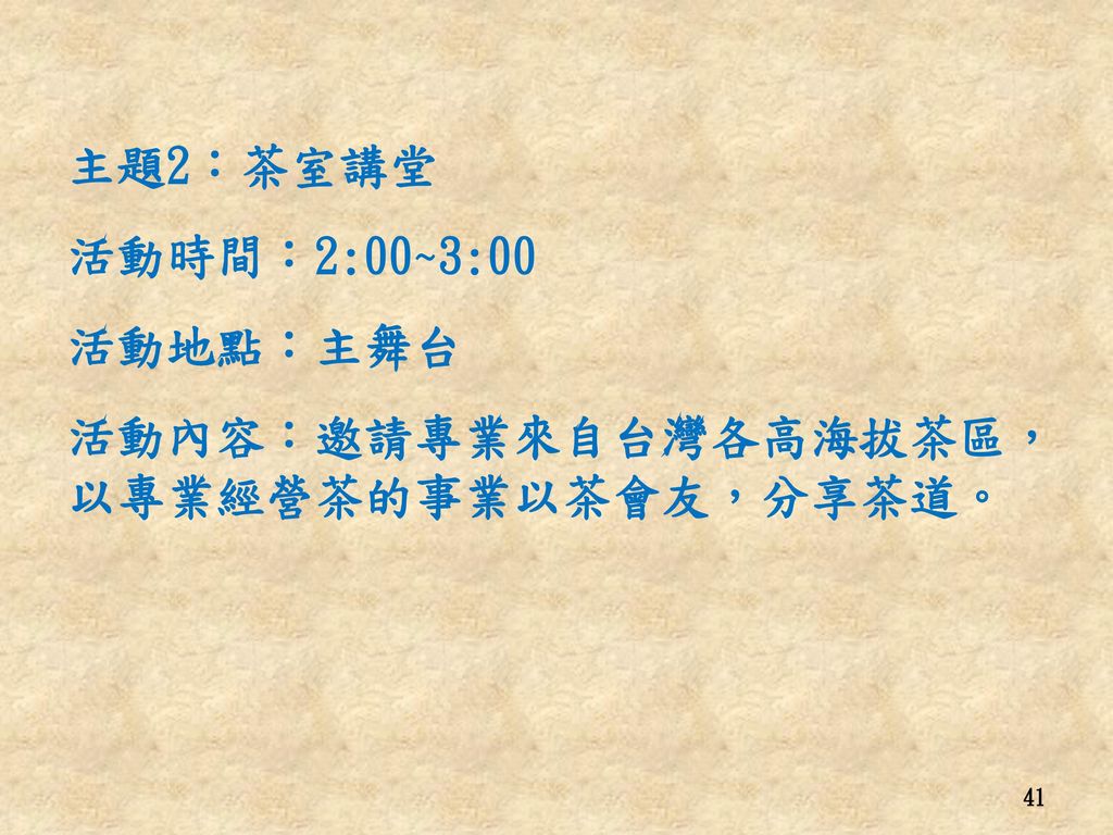 主題2︰茶室講堂 活動時間︰2:00~3:00 活動地點︰主舞台 活動內容︰邀請專業來自台灣各高海拔茶區， 以專業經營茶的事業以茶會友，分享茶道。