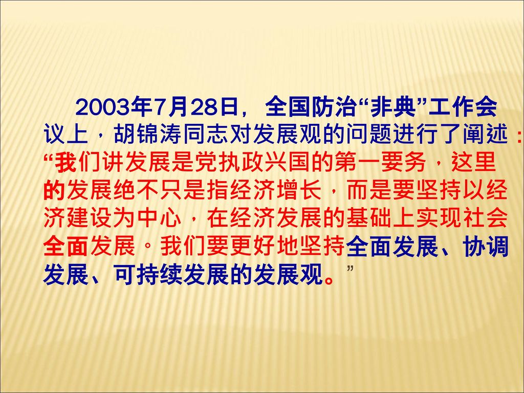 2003年7月28日，全国防治 非典 工作会议上，胡锦涛同志对发展观的问题进行了阐述： 我们讲发展是党执政兴国的第一要务，这里的发展绝不只是指经济增长，而是要坚持以经济建设为中心，在经济发展的基础上实现社会全面发展。我们要更好地坚持全面发展、协调发展、可持续发展的发展观。