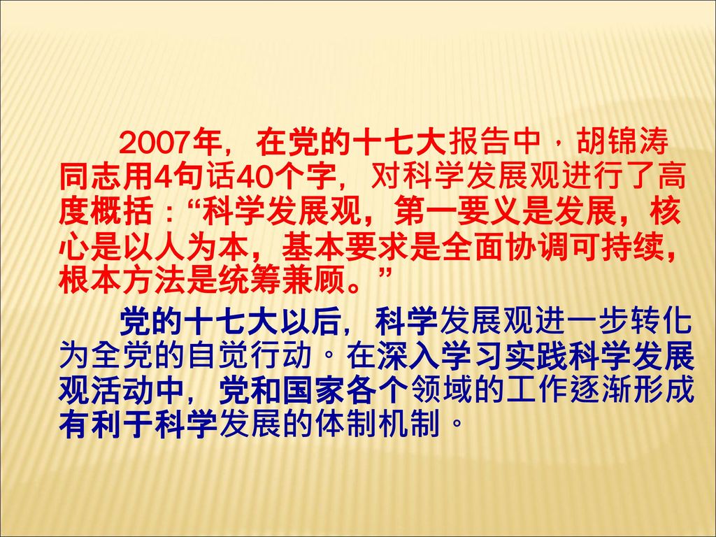 2007年，在党的十七大报告中，胡锦涛同志用4句话40个字，对科学发展观进行了高度概括： 科学发展观，第一要义是发展，核心是以人为本，基本要求是全面协调可持续，根本方法是统筹兼顾。