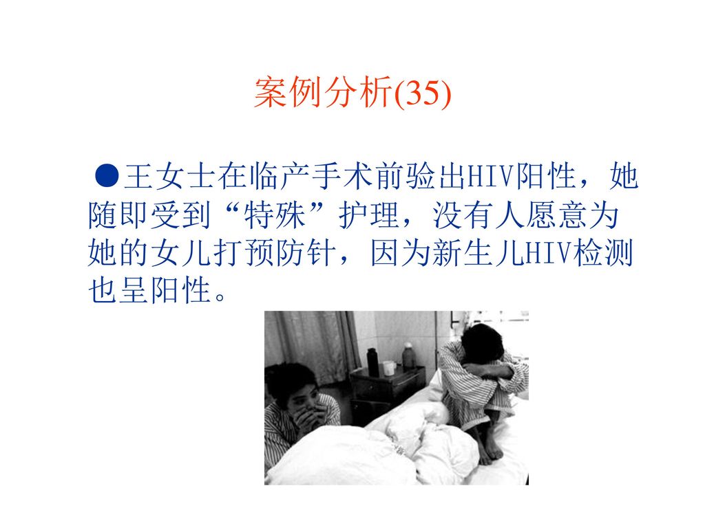 案例分析(35) ●王女士在临产手术前验出HIV阳性，她随即受到 特殊 护理，没有人愿意为她的女儿打预防针，因为新生儿HIV检测也呈阳性。