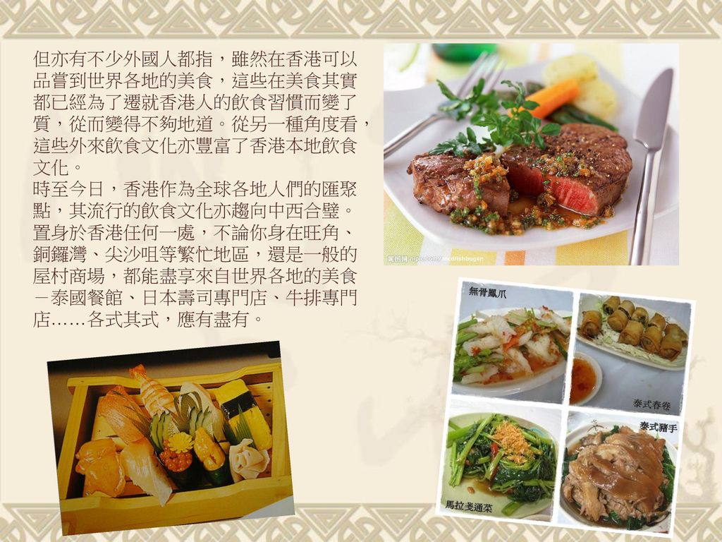 但亦有不少外國人都指，雖然在香港可以品嘗到世界各地的美食，這些在美食其實都已經為了遷就香港人的飲食習慣而變了質，從而變得不夠地道。從另一種角度看，這些外來飲食文化亦豐富了香港本地飲食文化。 時至今日，香港作為全球各地人們的匯聚點，其流行的飲食文化亦趨向中西合璧。置身於香港任何一處，不論你身在旺角、銅鑼灣、尖沙咀等繁忙地區，還是一般的屋村商場，都能盡享來自世界各地的美食－泰國餐館、日本壽司專門店、牛排專門店……各式其式，應有盡有。