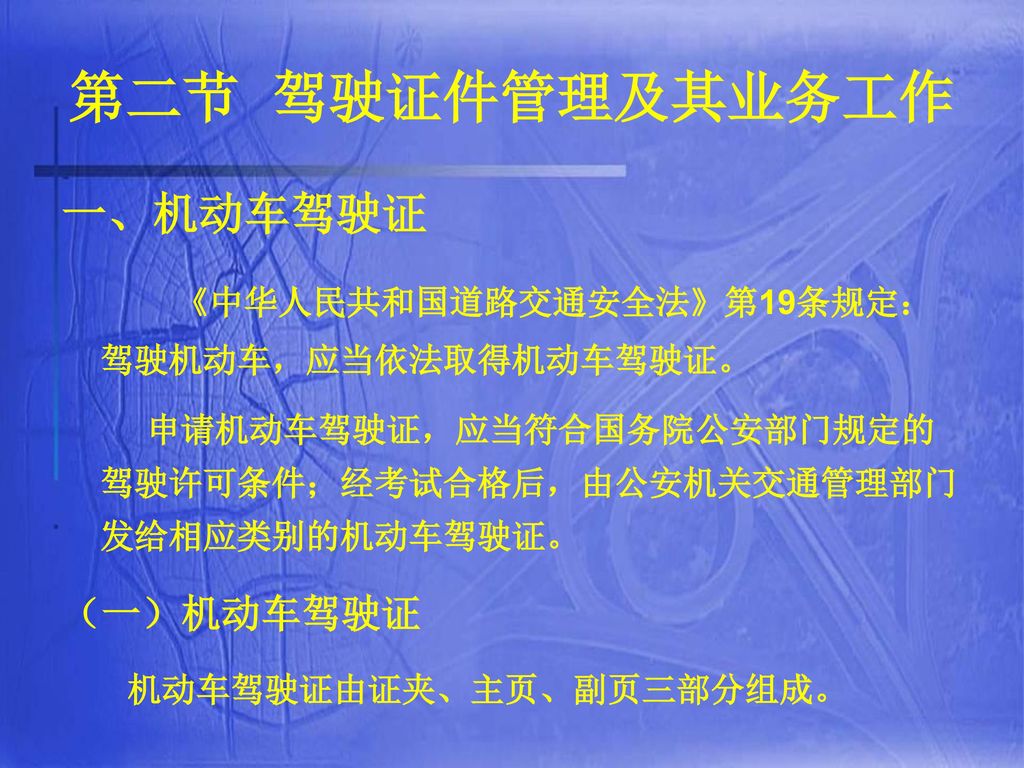第二节 驾驶证件管理及其业务工作 一、机动车驾驶证 《中华人民共和国道路交通安全法》第19条规定：驾驶机动车，应当依法取得机动车驾驶证。