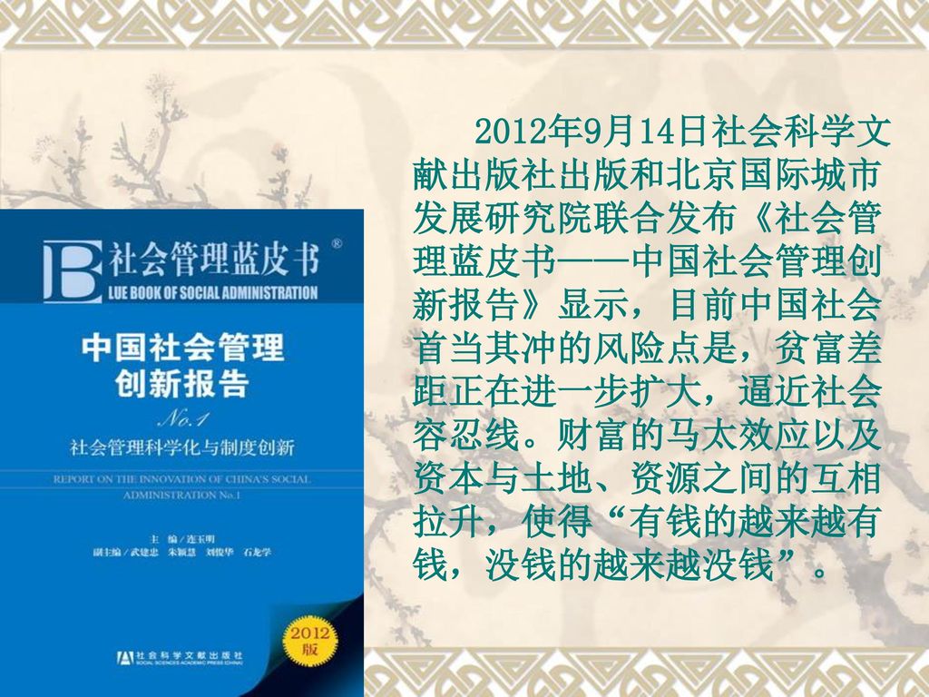 2012年9月14日社会科学文献出版社出版和北京国际城市发展研究院联合发布《社会管理蓝皮书——中国社会管理创新报告》显示，目前中国社会首当其冲的风险点是，贫富差距正在进一步扩大，逼近社会容忍线。财富的马太效应以及资本与土地、资源之间的互相拉升，使得 有钱的越来越有钱，没钱的越来越没钱 。