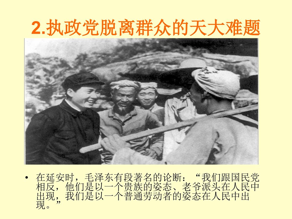 2.执政党脱离群众的天大难题 在延安时，毛泽东有段著名的论断： 我们跟国民党相反，他们是以一个贵族的姿态、老爷派头在人民中出现，我们是以一个普通劳动者的姿态在人民中出现。