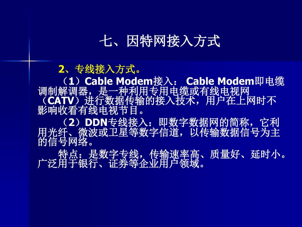 七、因特网接入方式 2、专线接入方式。 （1）Cable Modem接入： Cable Modem即电缆调制解调器，是一种利用专用电缆或有线电视网（CATV）进行数据传输的接入技术，用户在上网时不影响收看有线电视节目。