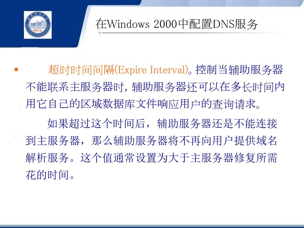 在Windows 2000中配置DNS服务 超时时间间隔(Expire Interval)。控制当辅助服务器不能联系主服务器时，辅助服务器还可以在多长时间内用它自己的区域数据库文件响应用户的查询请求。