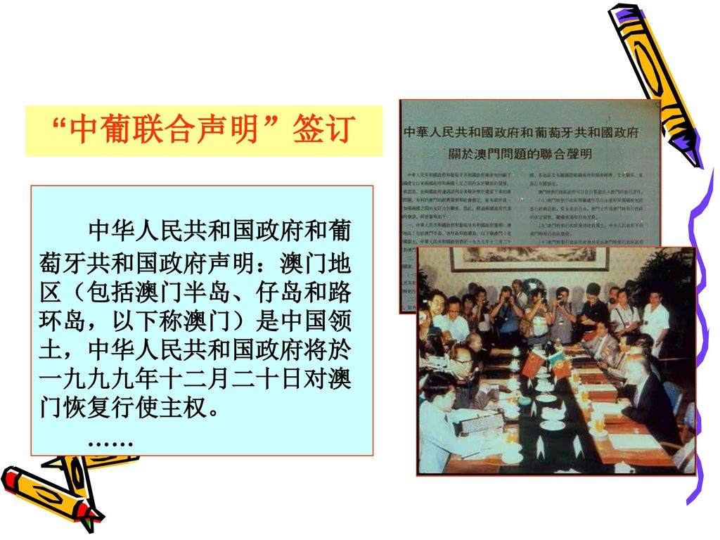中葡联合声明 签订 中华人民共和国政府和葡萄牙共和国政府声明：澳门地区（包括澳门半岛、仔岛和路环岛，以下称澳门）是中国领土，中华人民共和国政府将於一九九九年十二月二十日对澳门恢复行使主权。 ……