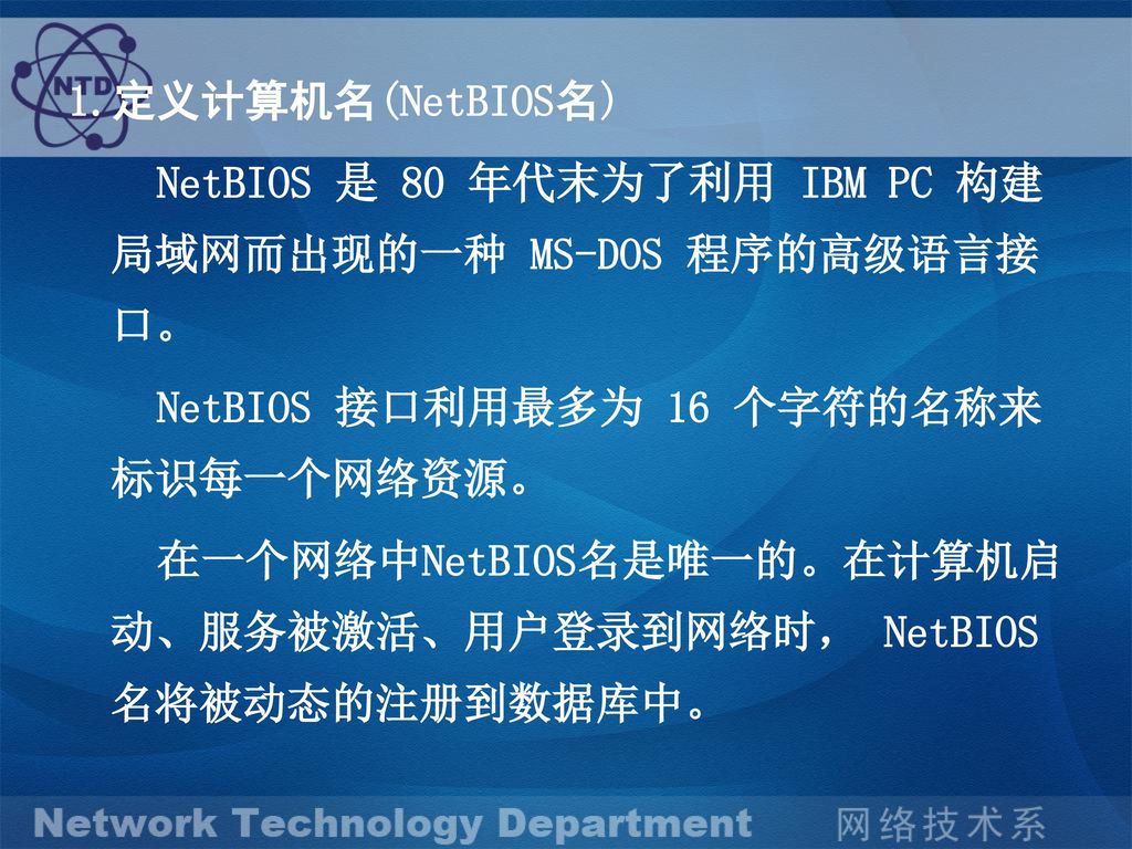 1.定义计算机名(NetBIOS名) NetBIOS 是 80 年代末为了利用 IBM PC 构建局域网而出现的一种 MS-DOS 程序的高级语言接口。 NetBIOS 接口利用最多为 16 个字符的名称来标识每一个网络资源。