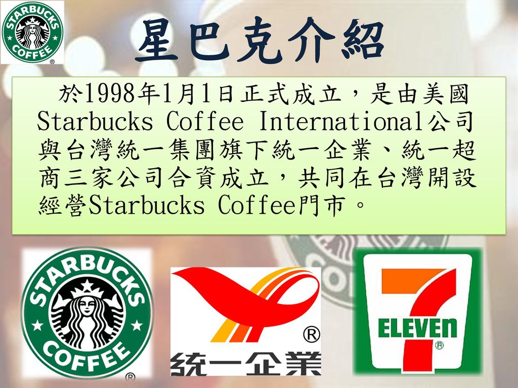 星巴克介紹 於1998年1月1日正式成立，是由美國Starbucks Coffee International公司與台灣統一集團旗下統一企業、統一超商三家公司合資成立，共同在台灣開設經營Starbucks Coffee門市。