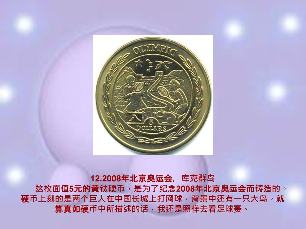 年北京奥运会，库克群岛 这枚面值5元的黄钛硬币，是为了纪念2008年北京奥运会而铸造的。硬币上刻的是两个巨人在中国长城上打网球，背景中还有一只大鸟。就算真如硬币中所描述的话，我还是照样去看足球赛。