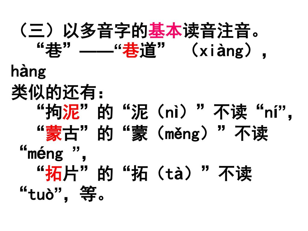 （三）以多音字的基本读音注音。 巷 —— 巷道 （xiàng），hàng 类似的还有： 拘泥 的 泥（nì） 不读 ní ， 蒙古 的 蒙（měng） 不读 méng ， 拓片 的 拓（tà） 不读 tuò ，等。