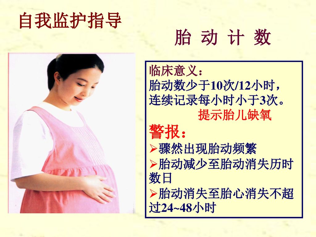 自我监护指导 胎 动 计 数 警报： 临床意义： 胎动数少于10次/12小时， 连续记录每小时小于3次。 提示胎儿缺氧 骤然出现胎动频繁