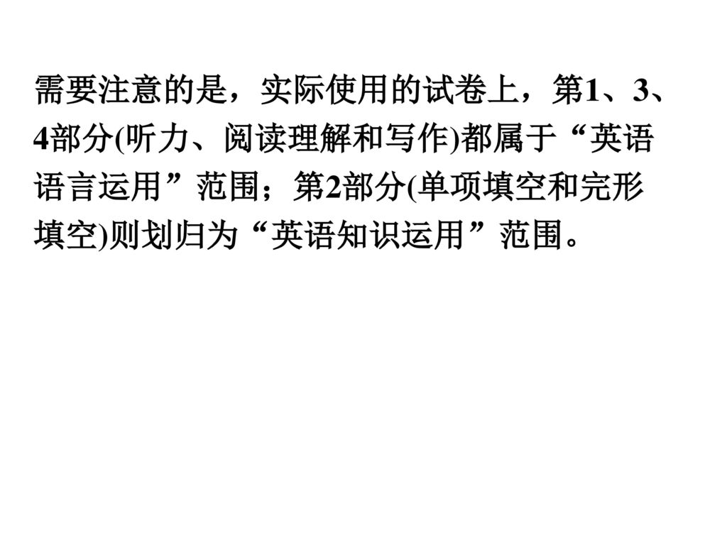 需要注意的是，实际使用的试卷上，第1、3、4部分(听力、阅读理解和写作)都属于 英语语言运用 范围；第2部分(单项填空和完形填空)则划归为 英语知识运用 范围。