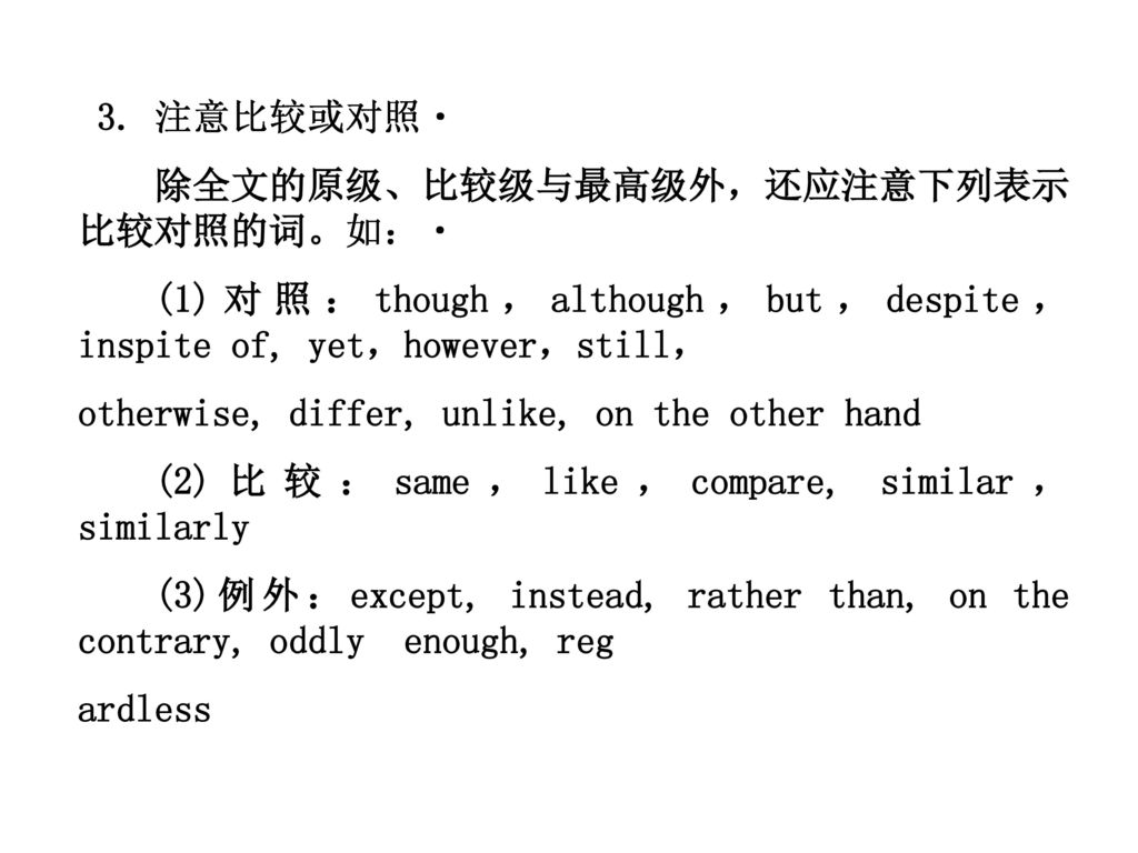 3. 注意比较或对照 除全文的原级、比较级与最高级外，还应注意下列表示比较对照的词。如： (1)对照：though，although，but，despite，inspite of, yet，however，still，