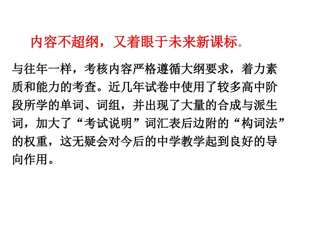 内容不超纲，又着眼于未来新课标。 与往年一样，考核内容严格遵循大纲要求，着力素质和能力的考查。近几年试卷中使用了较多高中阶段所学的单词、词组，并出现了大量的合成与派生词，加大了 考试说明 词汇表后边附的 构词法 的权重，这无疑会对今后的中学教学起到良好的导向作用。