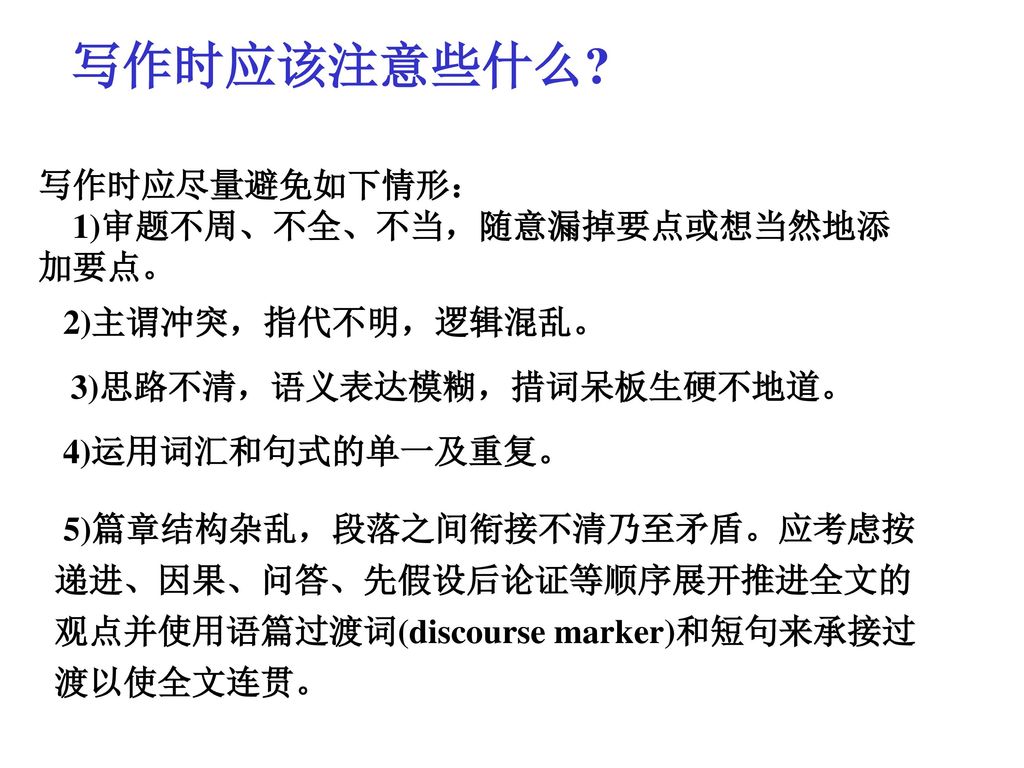 写作时应该注意些什么 写作时应尽量避免如下情形： 1)审题不周、不全、不当，随意漏掉要点或想当然地添加要点。