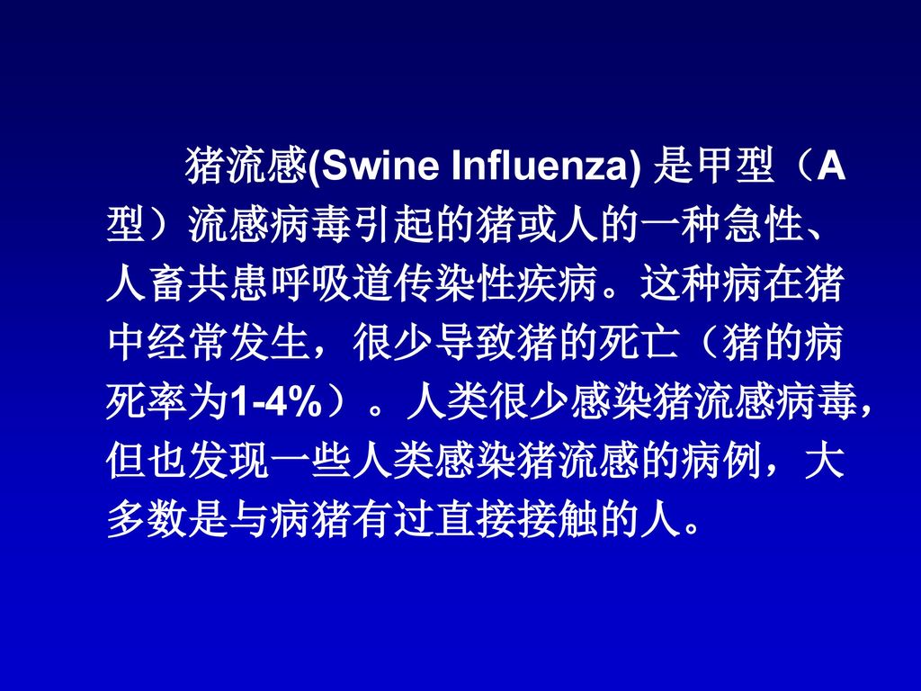 猪流感(Swine Influenza) 是甲型（A型）流感病毒引起的猪或人的一种急性、人畜共患呼吸道传染性疾病。这种病在猪中经常发生，很少导致猪的死亡（猪的病死率为1-4%）。人类很少感染猪流感病毒，但也发现一些人类感染猪流感的病例，大多数是与病猪有过直接接触的人。