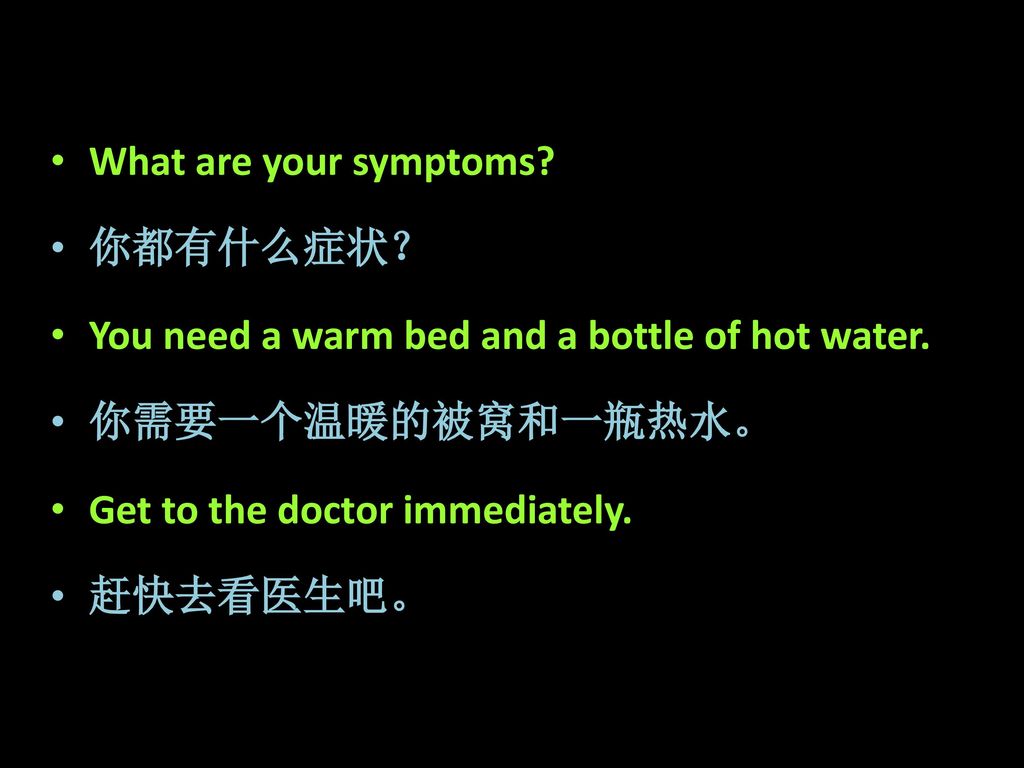 What are your symptoms 你都有什么症状？ You need a warm bed and a bottle of hot water. 你需要一个温暖的被窝和一瓶热水。 Get to the doctor immediately.