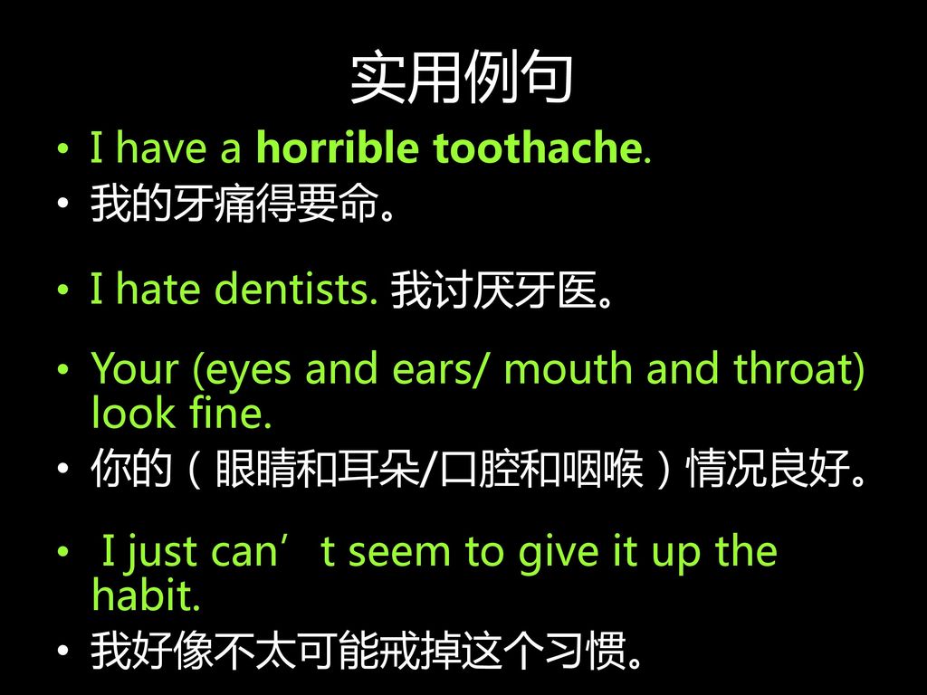 实用例句 I have a horrible toothache. 我的牙痛得要命。 I hate dentists. 我讨厌牙医。