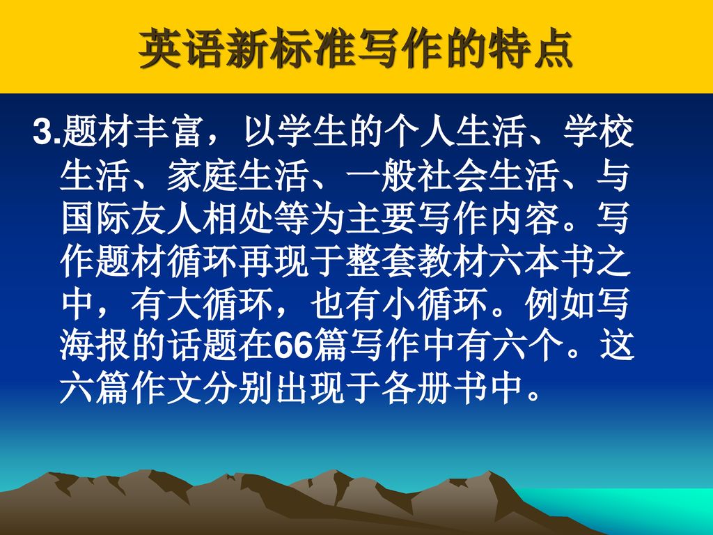 英语新标准写作的特点 3.题材丰富，以学生的个人生活、学校生活、家庭生活、一般社会生活、与国际友人相处等为主要写作内容。写作题材循环再现于整套教材六本书之中，有大循环，也有小循环。例如写海报的话题在66篇写作中有六个。这六篇作文分别出现于各册书中。