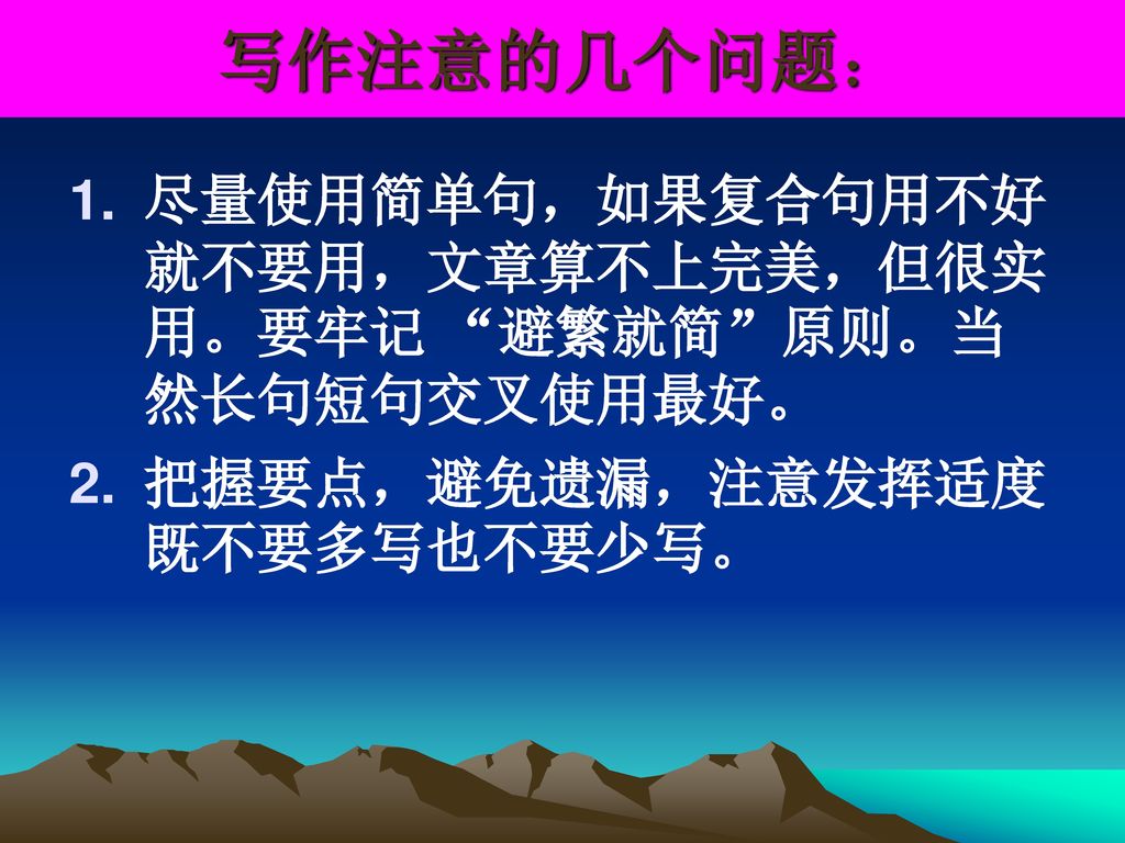 写作注意的几个问题： 尽量使用简单句，如果复合句用不好就不要用，文章算不上完美，但很实用。要牢记 避繁就简 原则。当然长句短句交叉使用最好。 把握要点，避免遗漏，注意发挥适度既不要多写也不要少写。