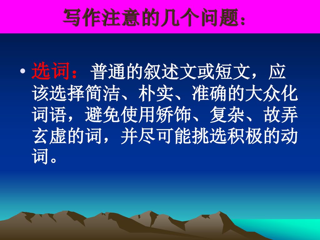 写作注意的几个问题： 选词：普通的叙述文或短文，应该选择简洁、朴实、准确的大众化词语，避免使用矫饰、复杂、故弄玄虚的词，并尽可能挑选积极的动词。