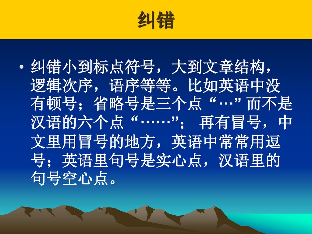 纠错 纠错小到标点符号，大到文章结构，逻辑次序，语序等等。比如英语中没有顿号；省略号是三个点 ··· 而不是汉语的六个点 ······ ； 再有冒号，中文里用冒号的地方，英语中常常用逗号；英语里句号是实心点，汉语里的句号空心点。