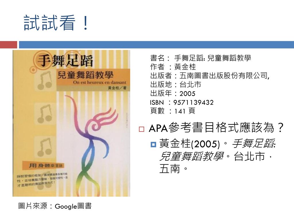 試試看！ APA參考書目格式應該為？ 黃金桂(2005)。手舞足蹈: 兒童舞蹈教學。台北市， 五南。 書名： 手舞足蹈: 兒童舞蹈教學