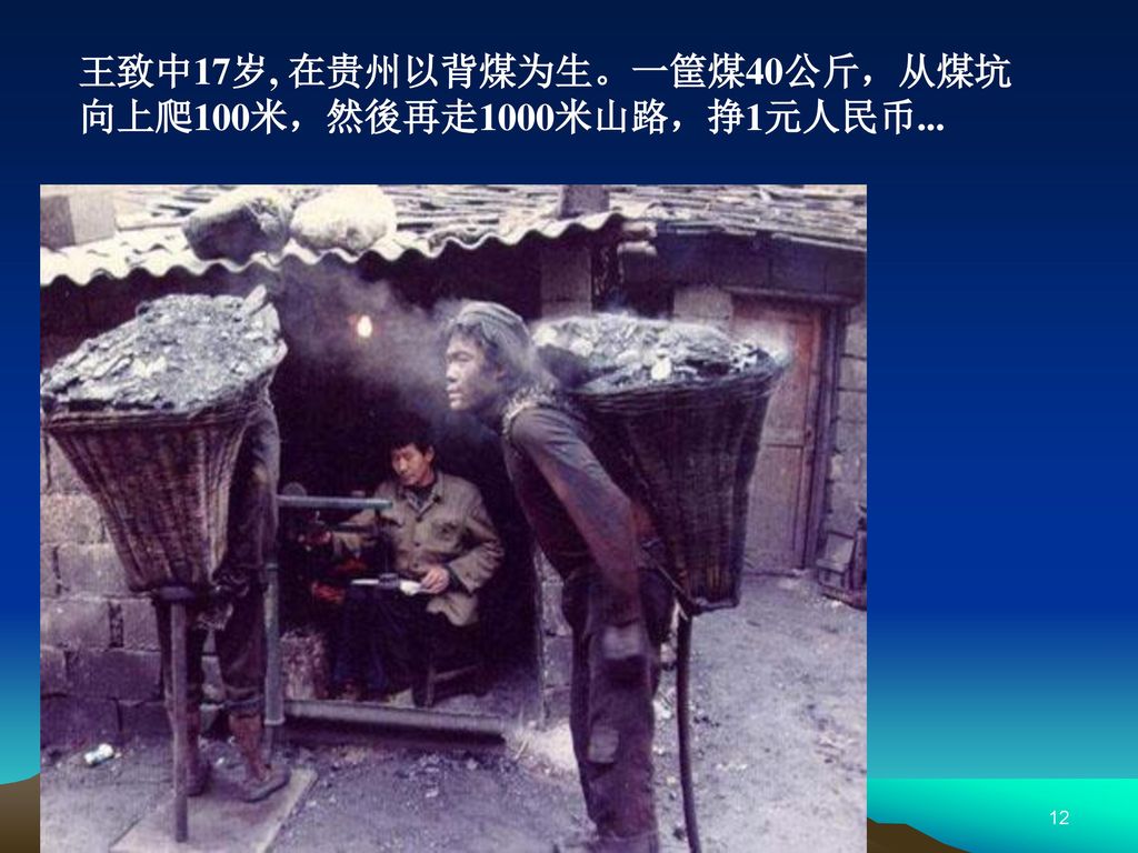 王致中17岁, 在贵州以背煤为生。一筐煤40公斤，从煤坑向上爬100米，然後再走1000米山路，挣1元人民币...