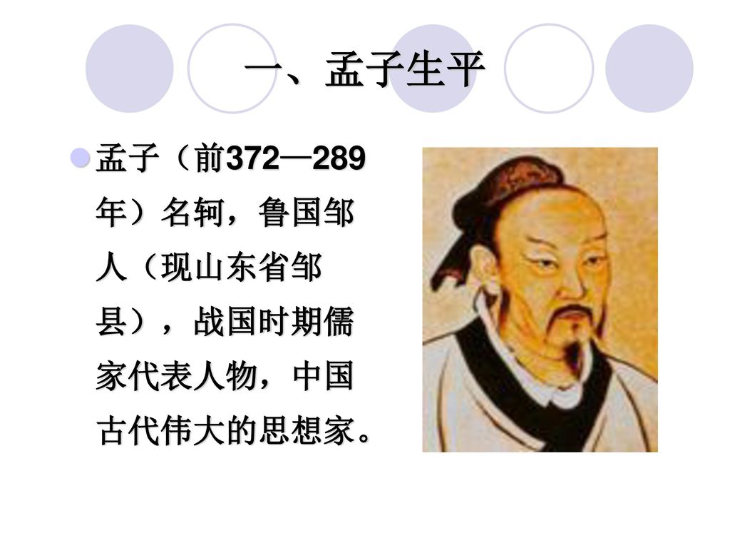 一、孟子生平 孟子（前372—289年）名轲，鲁国邹人（现山东省邹县），战国时期儒家代表人物，中国古代伟大的思想家。