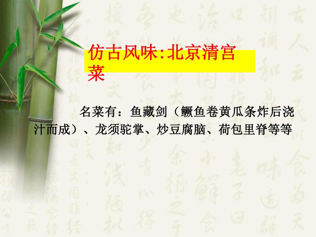 仿古风味:北京清宫菜 名菜有：鱼藏剑（鳜鱼卷黄瓜条炸后浇汁而成）、龙须驼掌、炒豆腐脑、荷包里脊等等