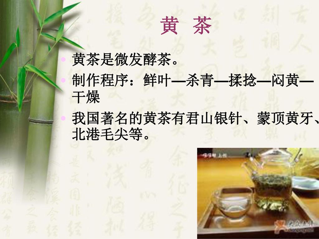 黄 茶 黄茶是微发酵茶。 制作程序：鲜叶—杀青—揉捻—闷黄—干燥 我国著名的黄茶有君山银针、蒙顶黄牙、北港毛尖等。