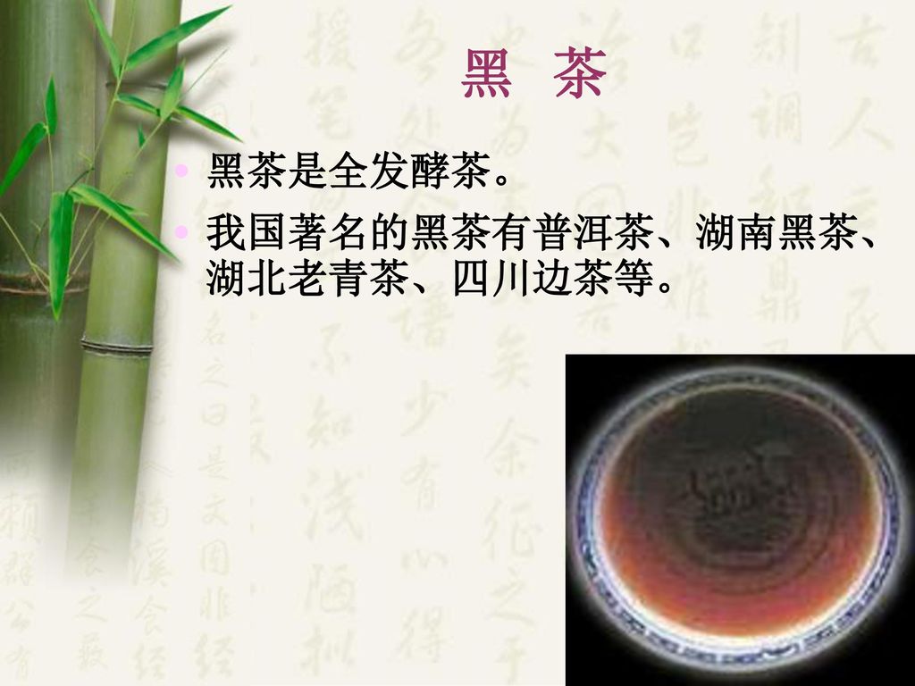 黑 茶 黑茶是全发酵茶。 我国著名的黑茶有普洱茶、湖南黑茶、湖北老青茶、四川边茶等。