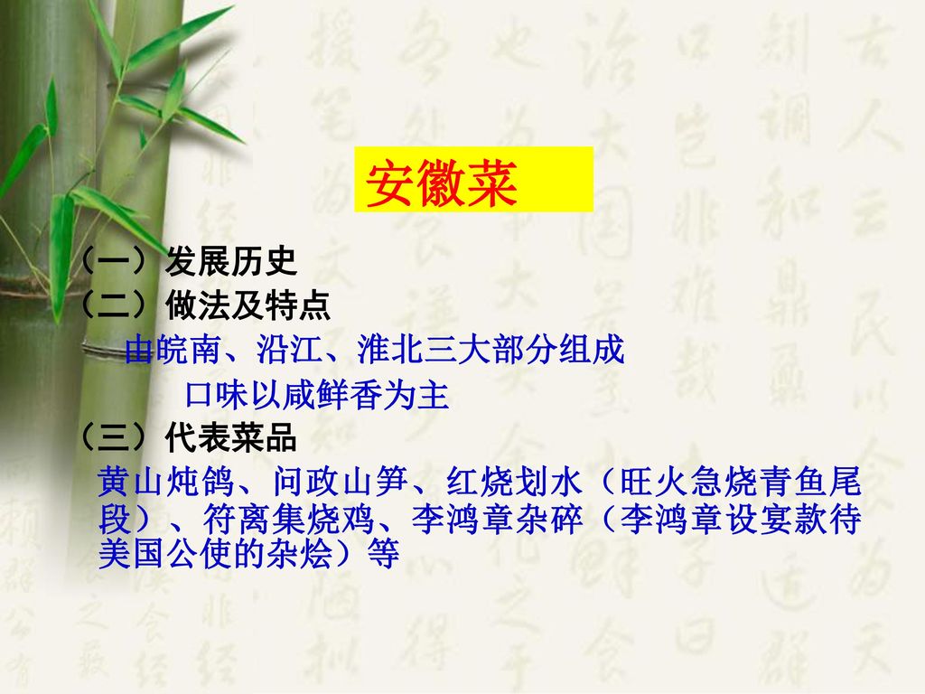 安徽菜 （一）发展历史 （二）做法及特点 由皖南、沿江、淮北三大部分组成 口味以咸鲜香为主 （三）代表菜品