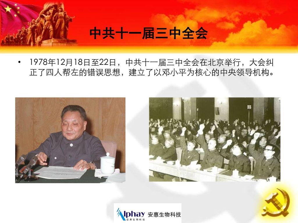 中共十一届三中全会 1978年12月18日至22日，中共十一届三中全会在北京举行，大会纠正了四人帮左的错误思想，建立了以邓小平为核心的中央领导机构。