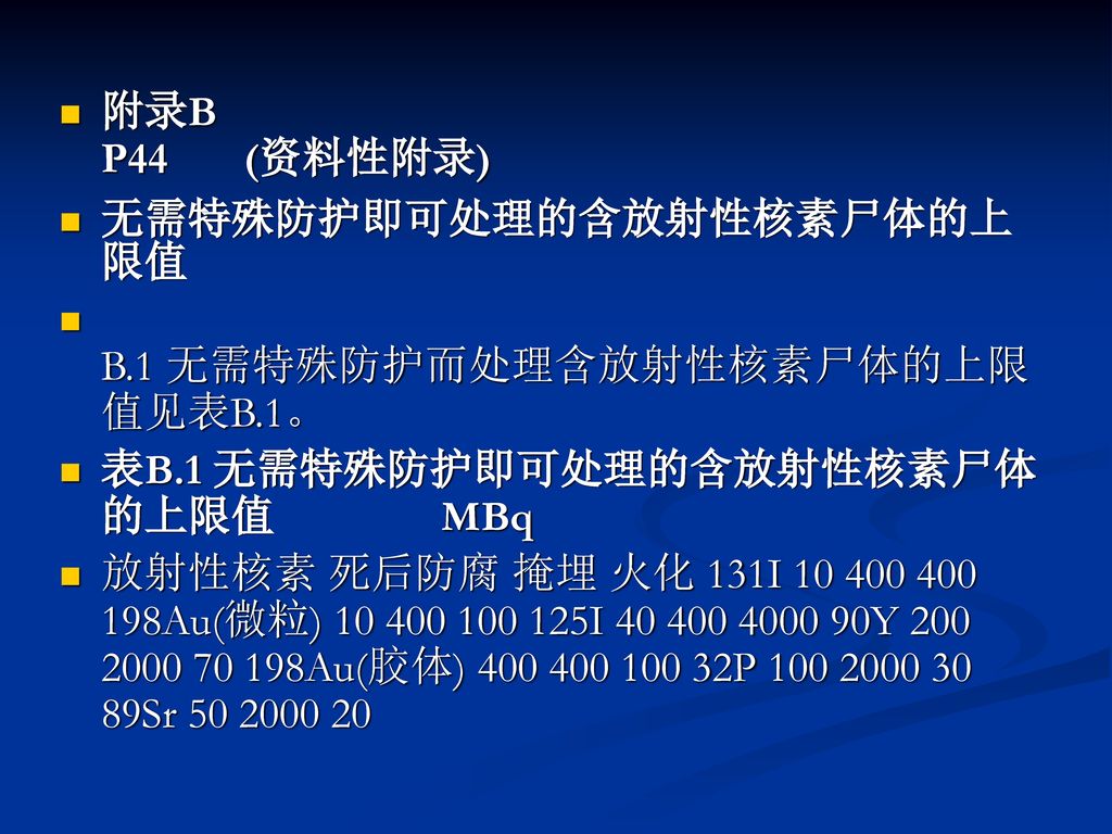 附录B P44 (资料性附录) 无需特殊防护即可处理的含放射性核素尸体的上限值. B.1 无需特殊防护而处理含放射性核素尸体的上限值见表B.1。 表B.1 无需特殊防护即可处理的含放射性核素尸体的上限值 MBq.