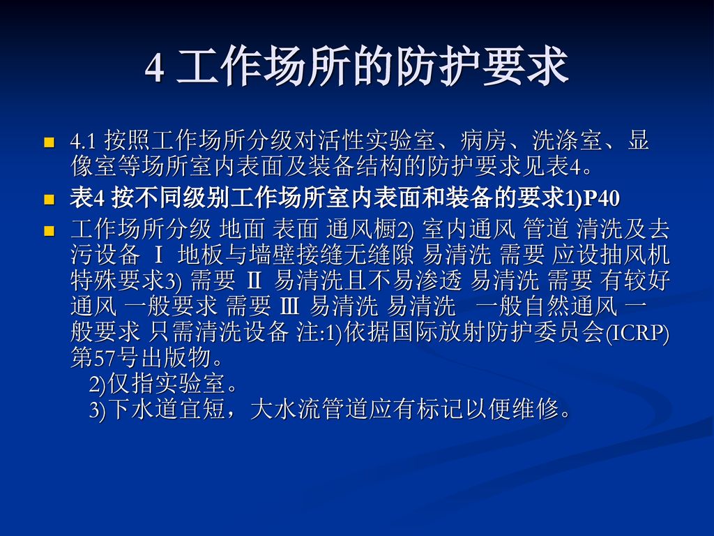 4 工作场所的防护要求 4.1 按照工作场所分级对活性实验室、病房、洗涤室、显像室等场所室内表面及装备结构的防护要求见表4。