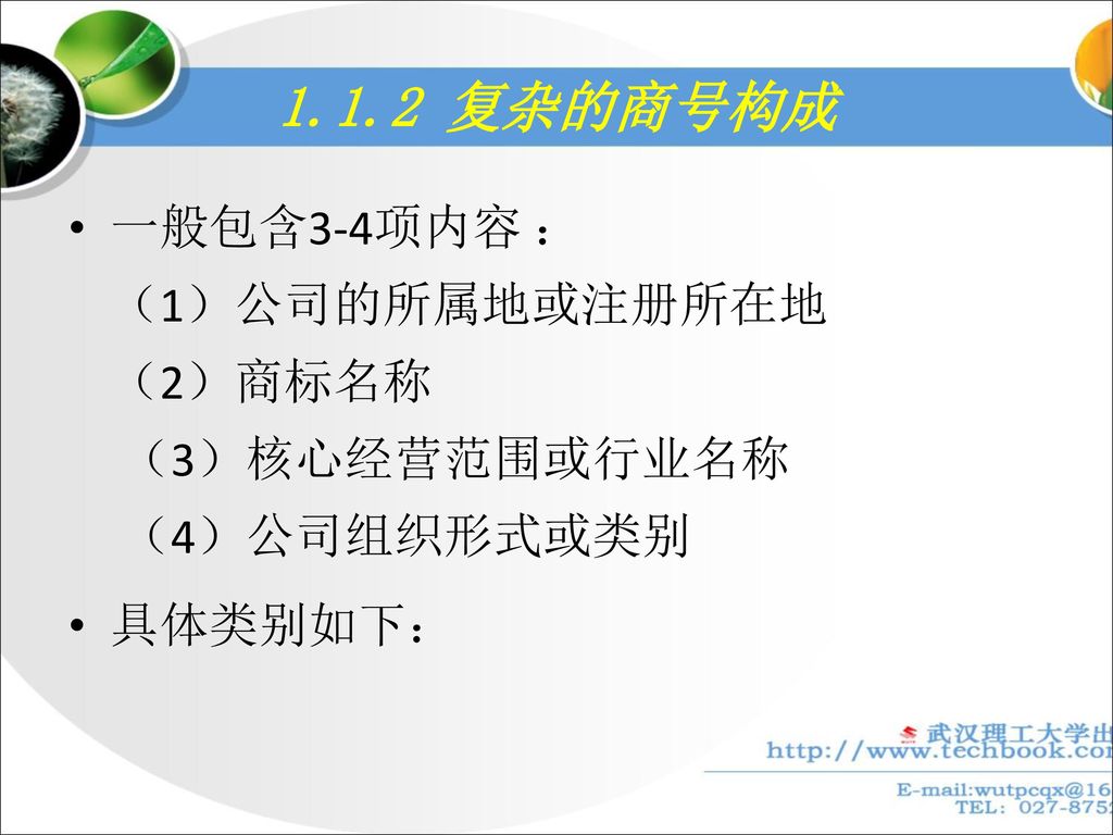 1.1.2 复杂的商号构成 一般包含3-4项内容 ： （1）公司的所属地或注册所在地 （2）商标名称 （3）核心经营范围或行业名称 （4）公司组织形式或类别 具体类别如下：