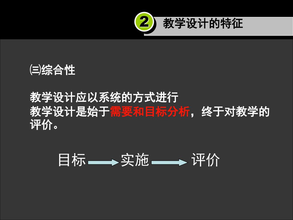 教学设计的特征 2 ㈢综合性 教学设计应以系统的方式进行 教学设计是始于需要和目标分析，终于对教学的评价。 目标 实施 评价