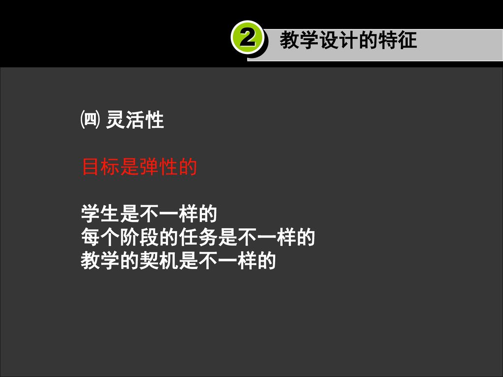 教学设计的特征 2 ㈣ 灵活性 目标是弹性的 学生是不一样的 每个阶段的任务是不一样的 教学的契机是不一样的