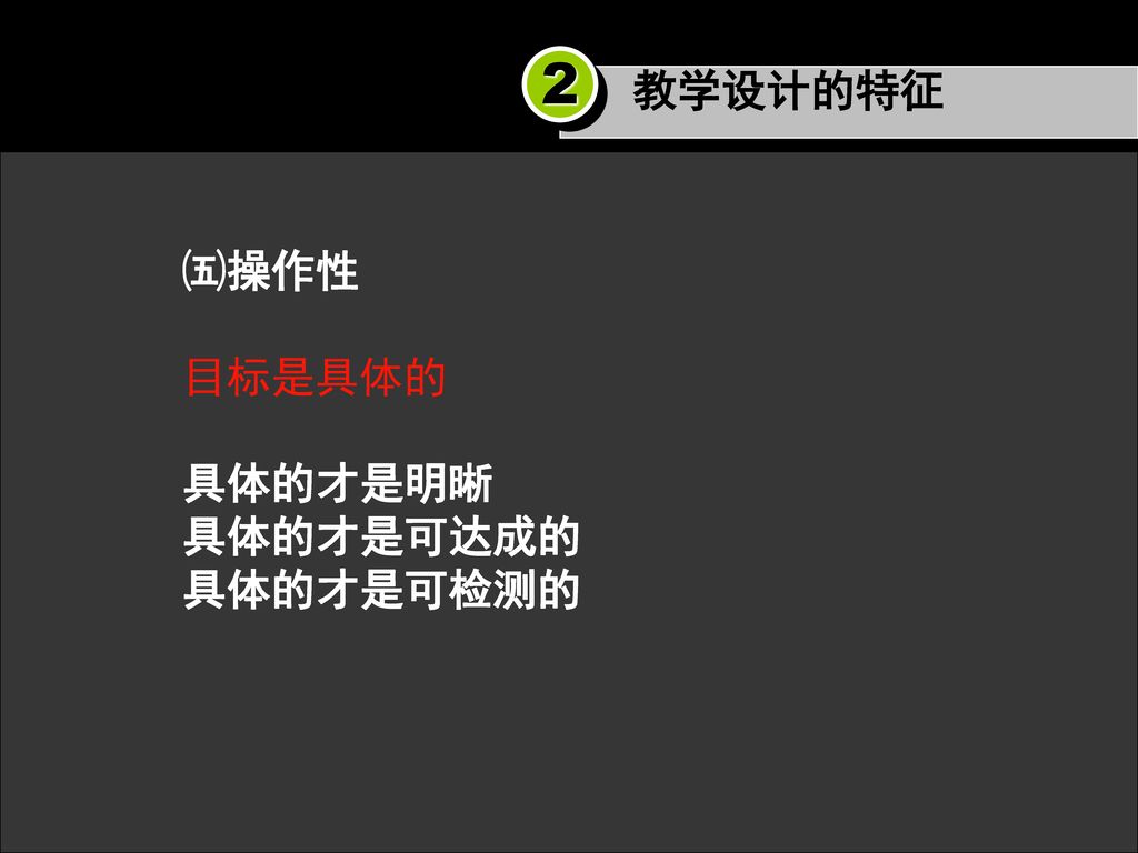 教学设计的特征 2 ㈤操作性 目标是具体的 具体的才是明晰 具体的才是可达成的 具体的才是可检测的