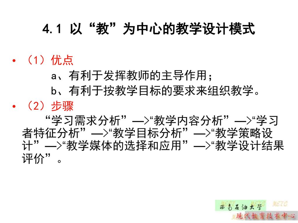 4.1 以 教 为中心的教学设计模式 （1）优点 a、有利于发挥教师的主导作用； b、有利于按教学目标的要求来组织教学。 （2）步骤