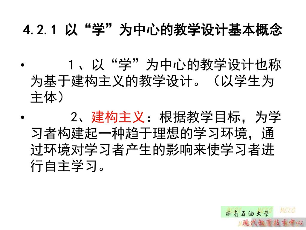 4.2.1 以 学 为中心的教学设计基本概念 １、以 学 为中心的教学设计也称为基于建构主义的教学设计。（以学生为主体） 2、建构主义：根据教学目标，为学习者构建起一种趋于理想的学习环境，通过环境对学习者产生的影响来使学习者进行自主学习。