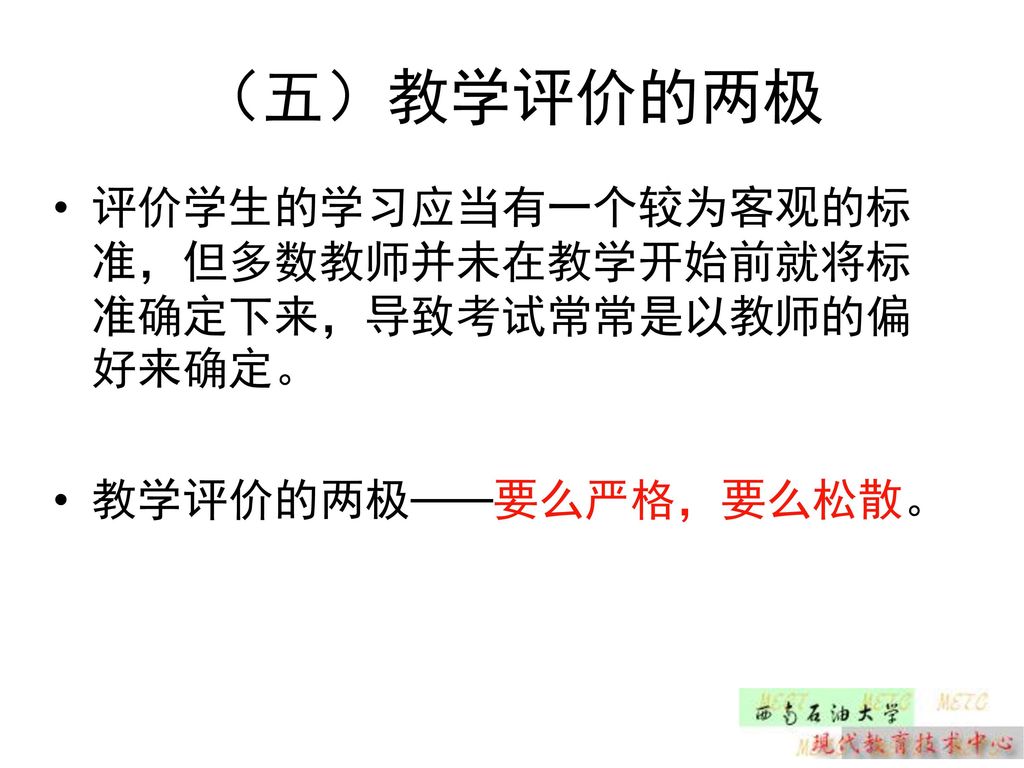 （五）教学评价的两极 评价学生的学习应当有一个较为客观的标准，但多数教师并未在教学开始前就将标准确定下来，导致考试常常是以教师的偏好来确定。