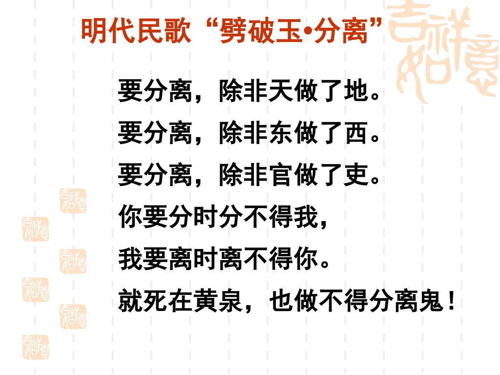 明代民歌 劈破玉•分离 要分离，除非天做了地。 要分离，除非东做了西。 要分离，除非官做了吏。 你要分时分不得我， 我要离时离不得你。